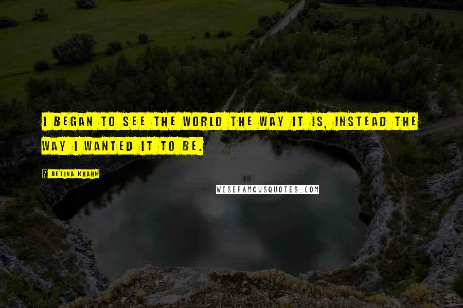 Betina Krahn Quotes: I began to see the world the way it is, instead the way I wanted it to be.