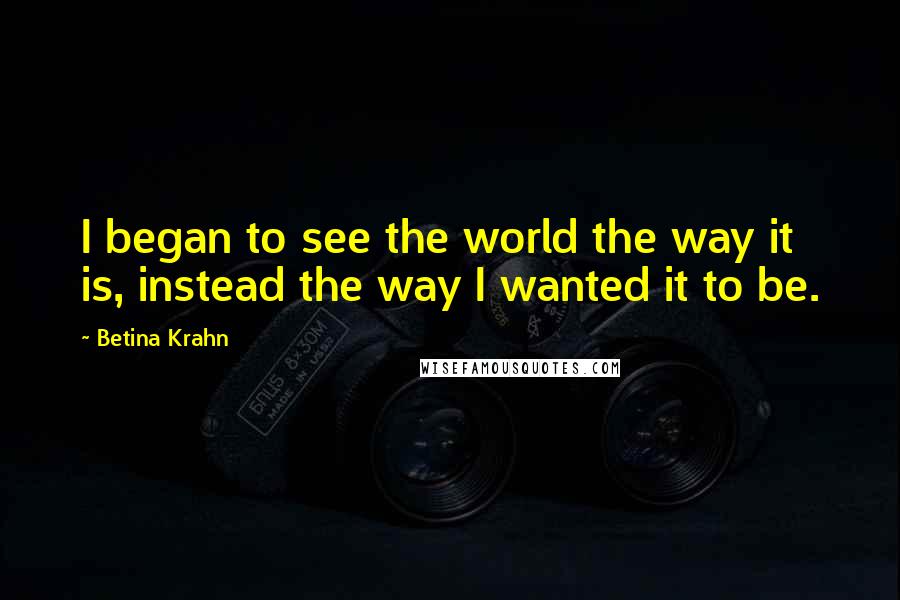 Betina Krahn Quotes: I began to see the world the way it is, instead the way I wanted it to be.