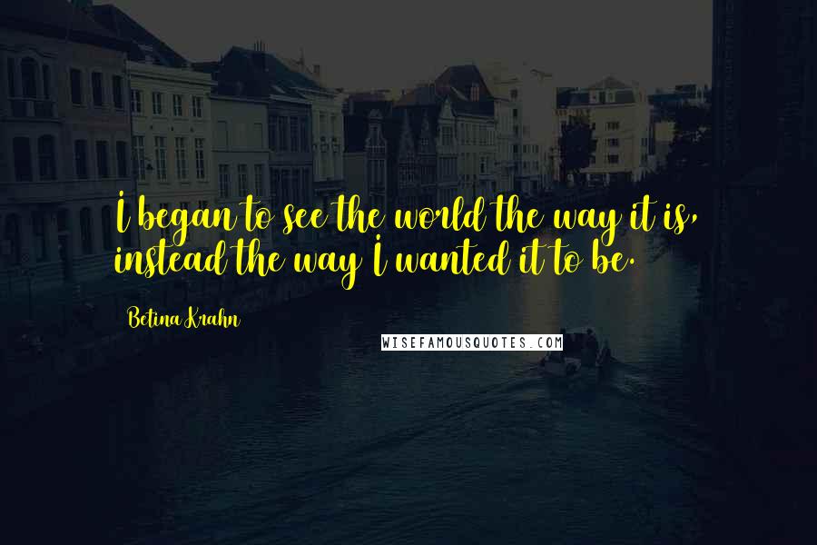 Betina Krahn Quotes: I began to see the world the way it is, instead the way I wanted it to be.