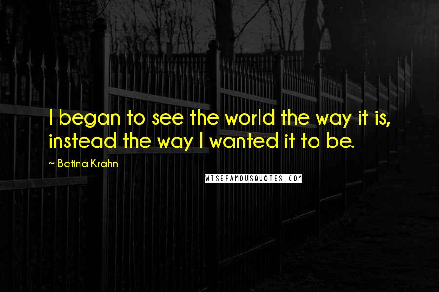 Betina Krahn Quotes: I began to see the world the way it is, instead the way I wanted it to be.