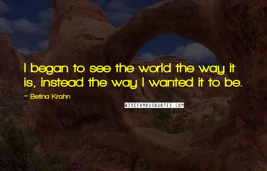 Betina Krahn Quotes: I began to see the world the way it is, instead the way I wanted it to be.