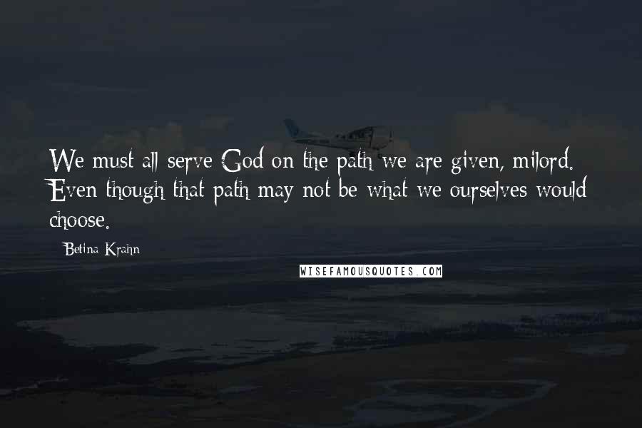 Betina Krahn Quotes: We must all serve God on the path we are given, milord. Even though that path may not be what we ourselves would choose.