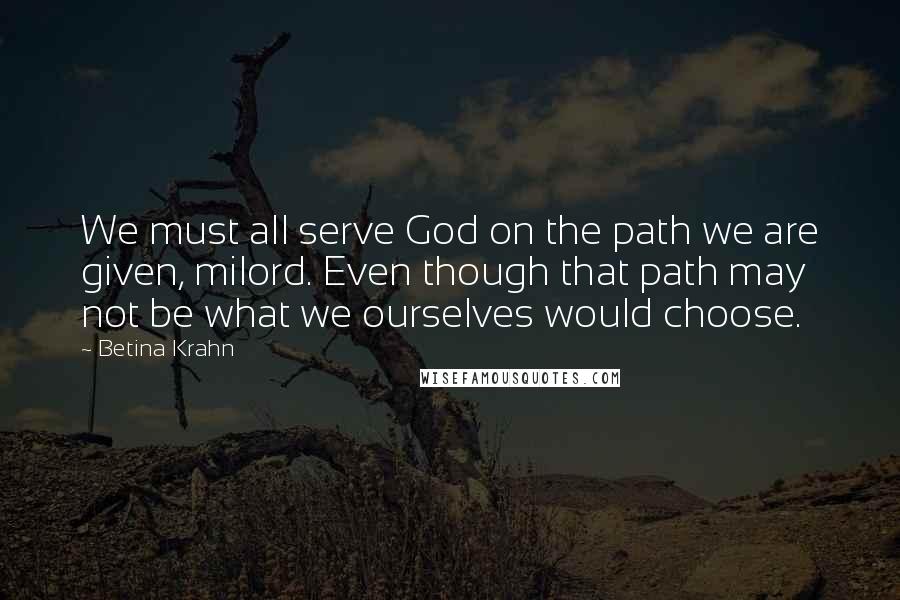 Betina Krahn Quotes: We must all serve God on the path we are given, milord. Even though that path may not be what we ourselves would choose.