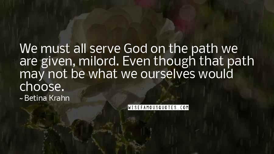 Betina Krahn Quotes: We must all serve God on the path we are given, milord. Even though that path may not be what we ourselves would choose.
