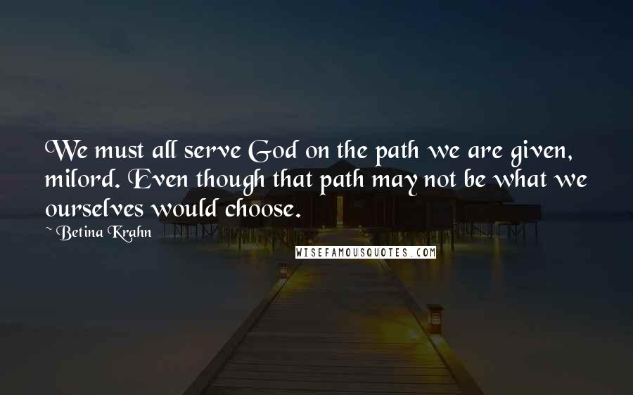 Betina Krahn Quotes: We must all serve God on the path we are given, milord. Even though that path may not be what we ourselves would choose.
