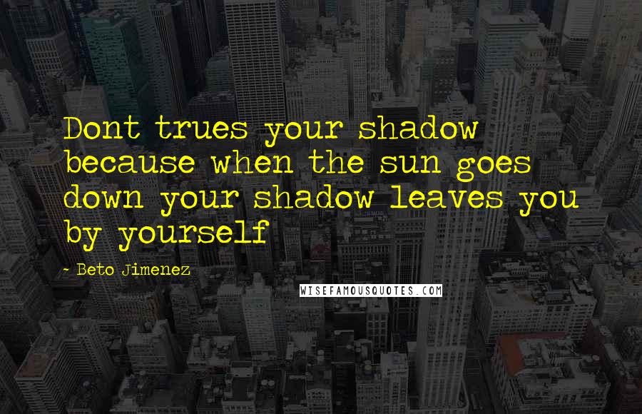 Beto Jimenez Quotes: Dont trues your shadow because when the sun goes down your shadow leaves you by yourself