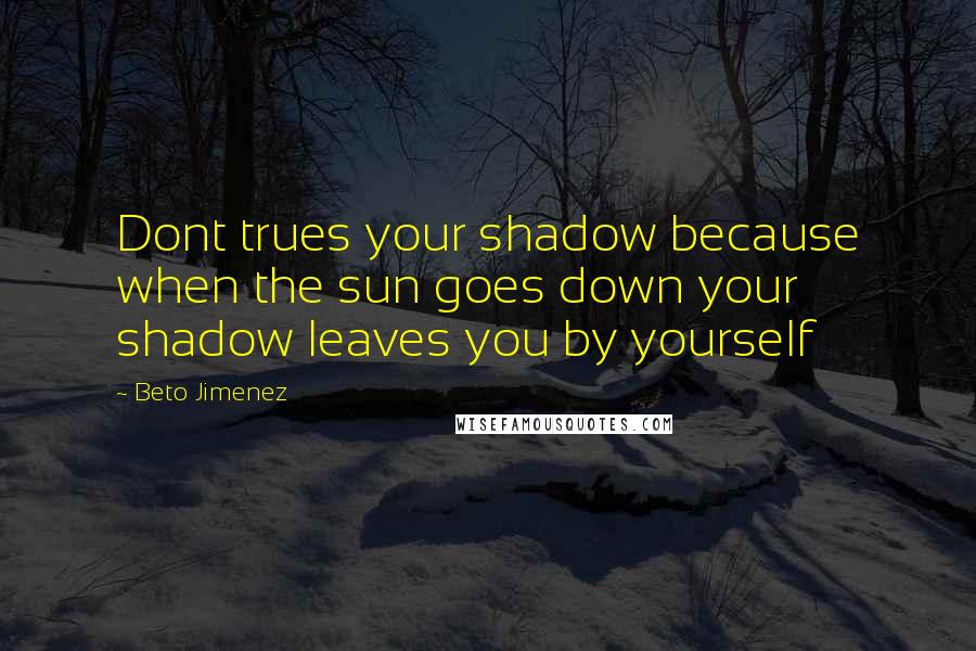 Beto Jimenez Quotes: Dont trues your shadow because when the sun goes down your shadow leaves you by yourself