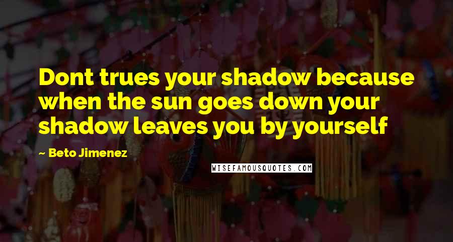 Beto Jimenez Quotes: Dont trues your shadow because when the sun goes down your shadow leaves you by yourself