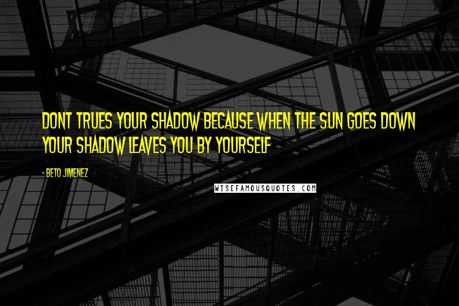 Beto Jimenez Quotes: Dont trues your shadow because when the sun goes down your shadow leaves you by yourself