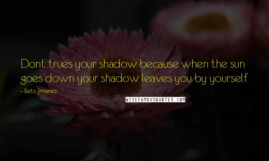 Beto Jimenez Quotes: Dont trues your shadow because when the sun goes down your shadow leaves you by yourself