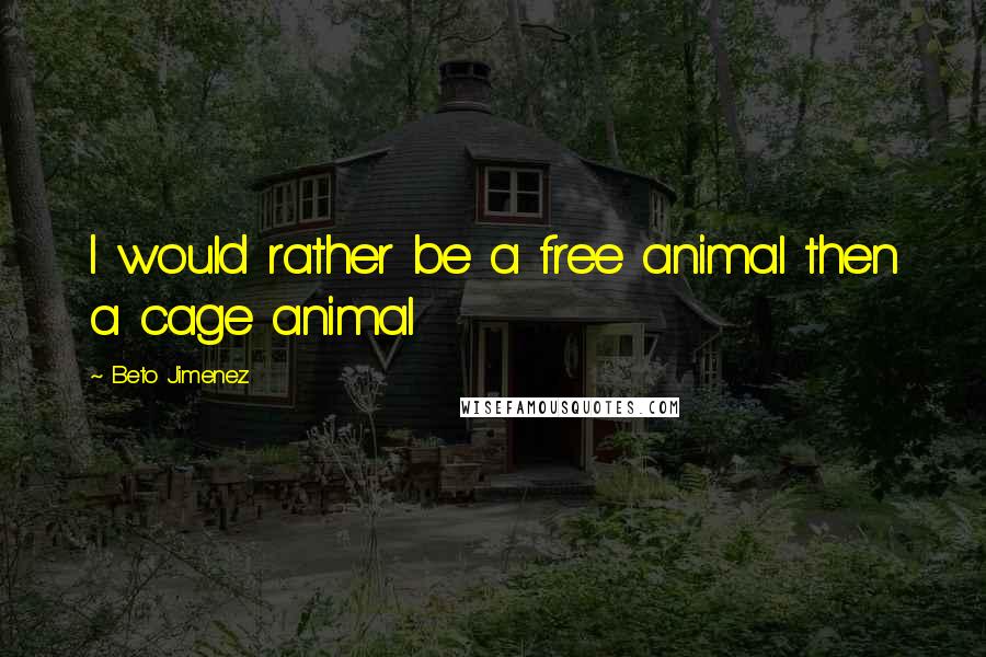 Beto Jimenez Quotes: I would rather be a free animal then a cage animal