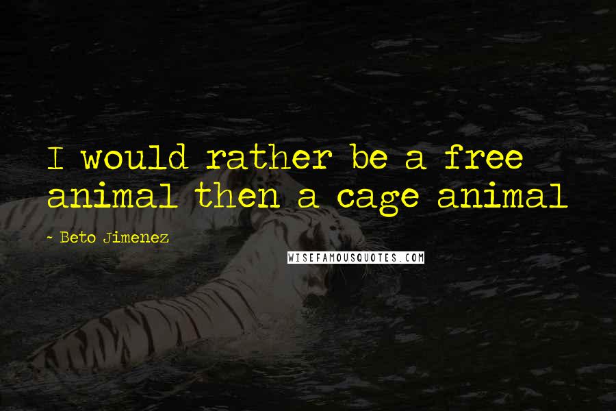 Beto Jimenez Quotes: I would rather be a free animal then a cage animal