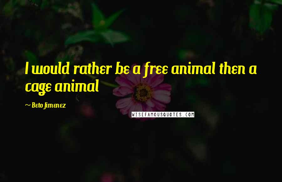Beto Jimenez Quotes: I would rather be a free animal then a cage animal