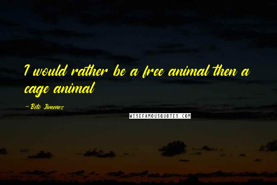 Beto Jimenez Quotes: I would rather be a free animal then a cage animal