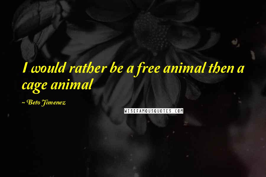 Beto Jimenez Quotes: I would rather be a free animal then a cage animal