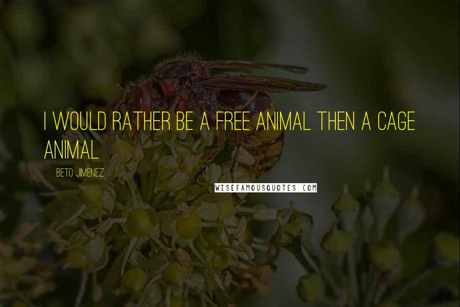 Beto Jimenez Quotes: I would rather be a free animal then a cage animal