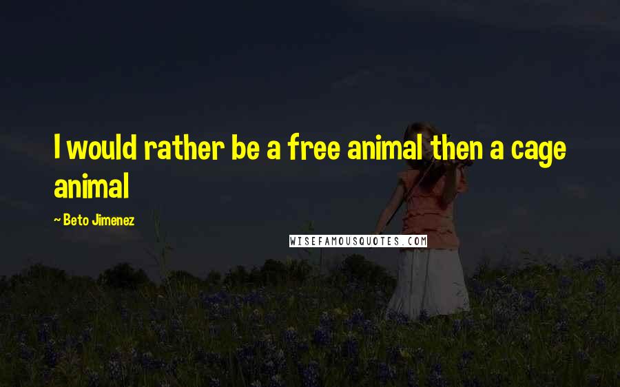 Beto Jimenez Quotes: I would rather be a free animal then a cage animal