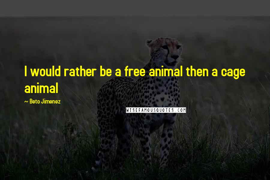 Beto Jimenez Quotes: I would rather be a free animal then a cage animal