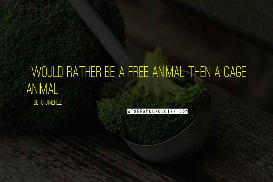 Beto Jimenez Quotes: I would rather be a free animal then a cage animal