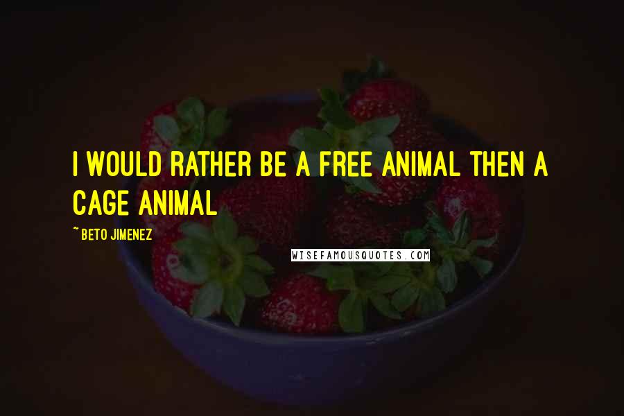 Beto Jimenez Quotes: I would rather be a free animal then a cage animal