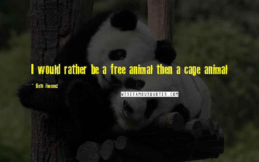 Beto Jimenez Quotes: I would rather be a free animal then a cage animal