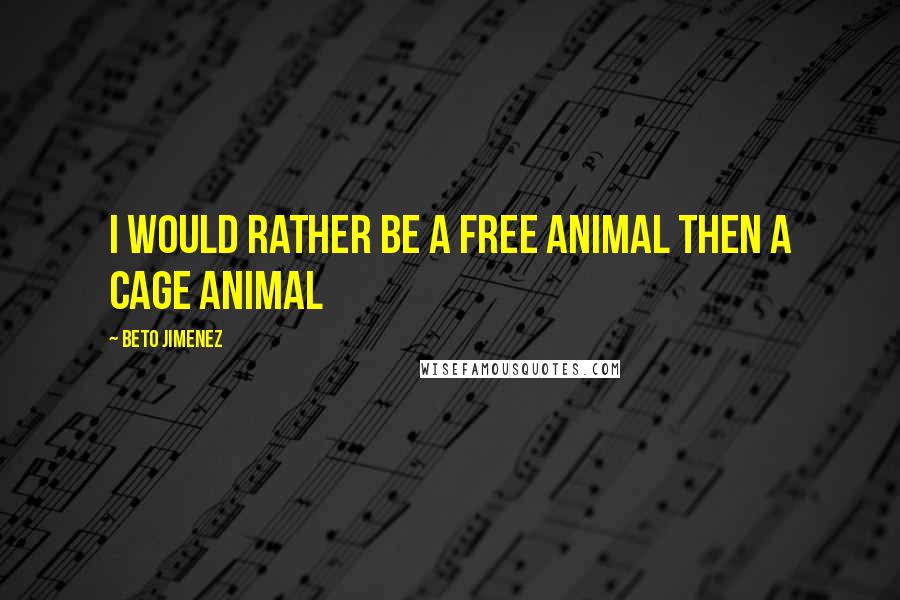 Beto Jimenez Quotes: I would rather be a free animal then a cage animal