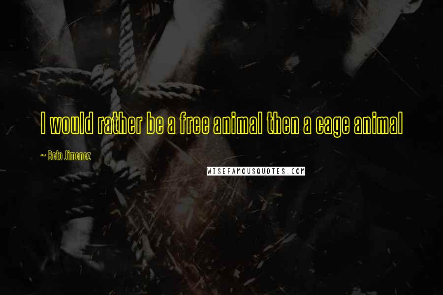 Beto Jimenez Quotes: I would rather be a free animal then a cage animal