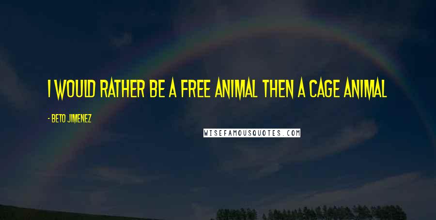 Beto Jimenez Quotes: I would rather be a free animal then a cage animal