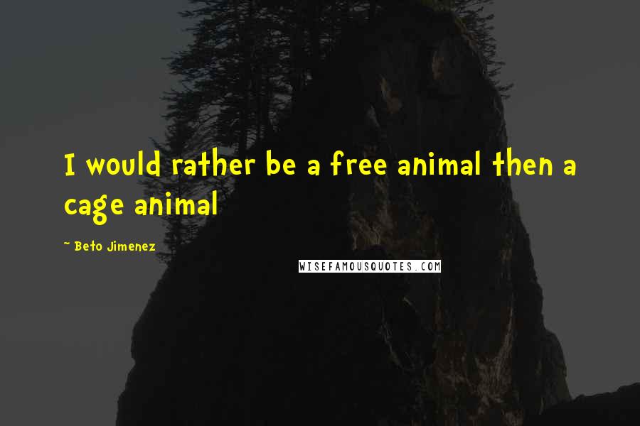 Beto Jimenez Quotes: I would rather be a free animal then a cage animal