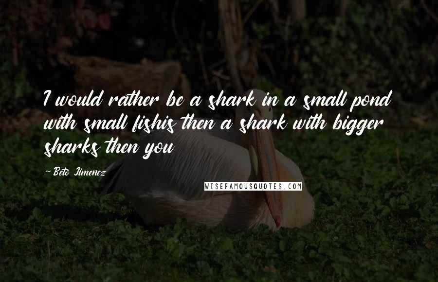 Beto Jimenez Quotes: I would rather be a shark in a small pond with small fishis then a shark with bigger sharks then you