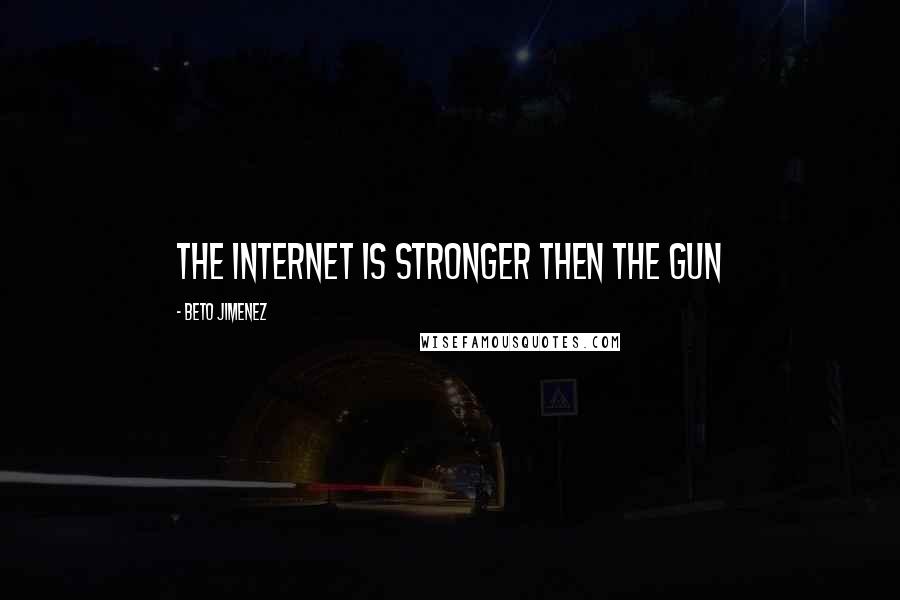 Beto Jimenez Quotes: the internet is stronger then the gun