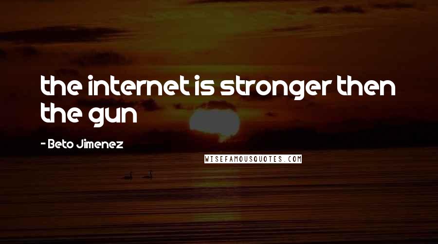 Beto Jimenez Quotes: the internet is stronger then the gun