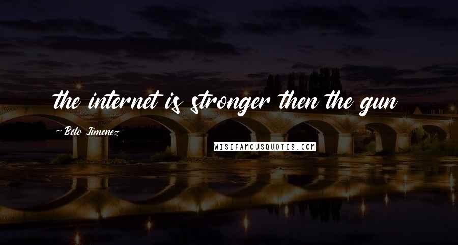 Beto Jimenez Quotes: the internet is stronger then the gun