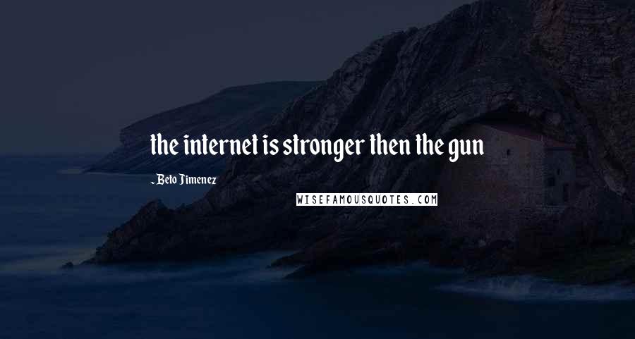 Beto Jimenez Quotes: the internet is stronger then the gun