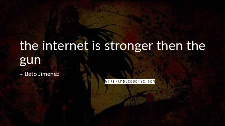 Beto Jimenez Quotes: the internet is stronger then the gun