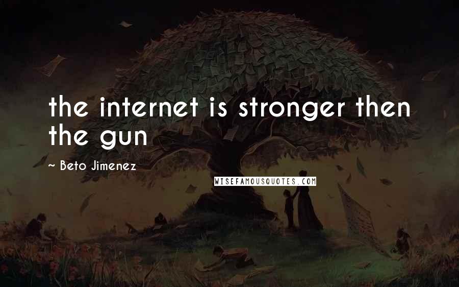 Beto Jimenez Quotes: the internet is stronger then the gun