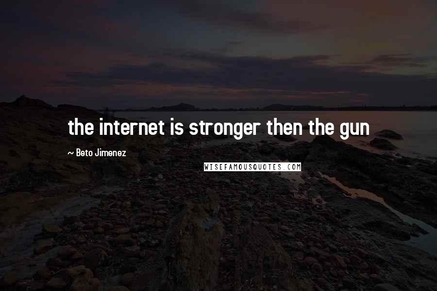 Beto Jimenez Quotes: the internet is stronger then the gun