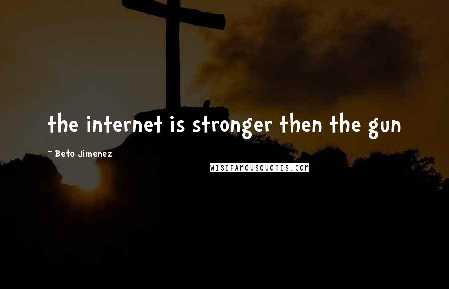 Beto Jimenez Quotes: the internet is stronger then the gun