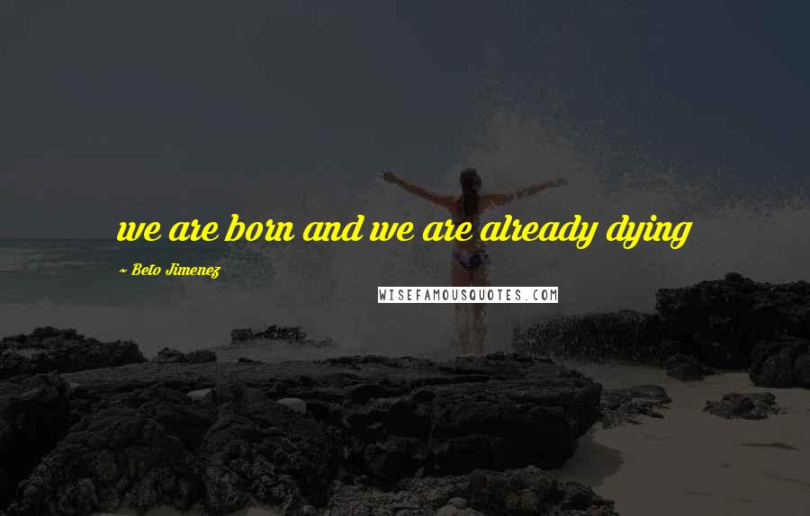 Beto Jimenez Quotes: we are born and we are already dying