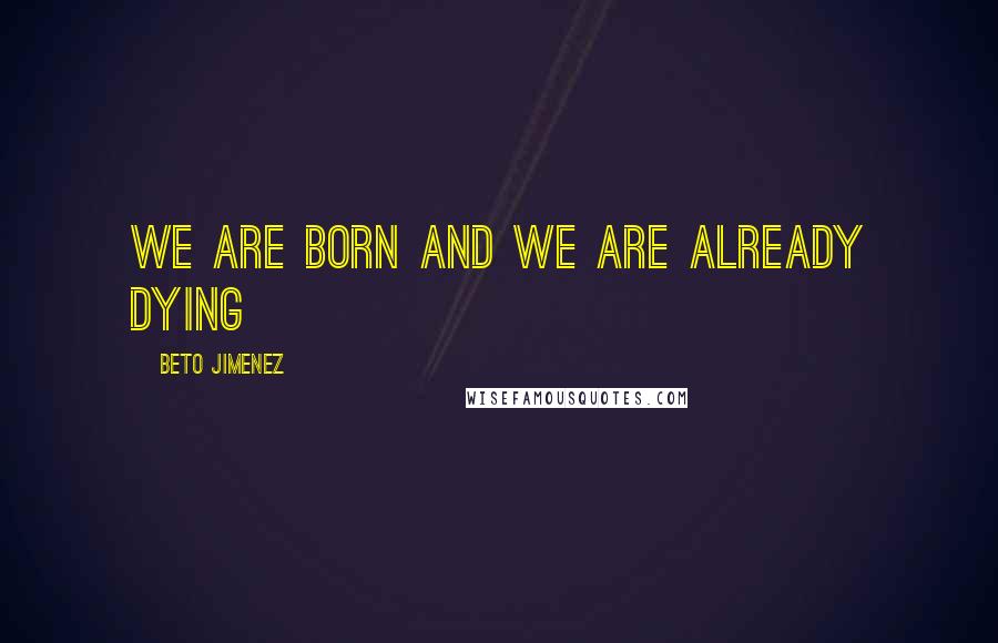 Beto Jimenez Quotes: we are born and we are already dying