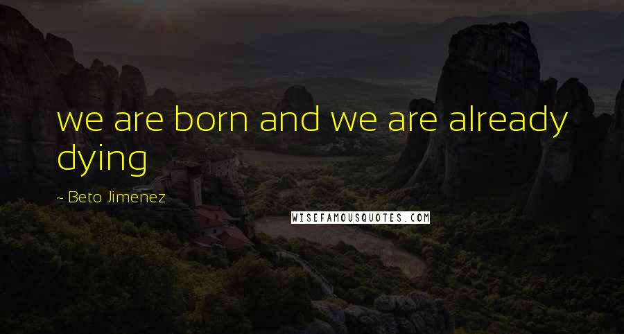 Beto Jimenez Quotes: we are born and we are already dying