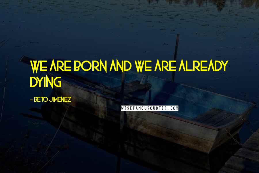 Beto Jimenez Quotes: we are born and we are already dying
