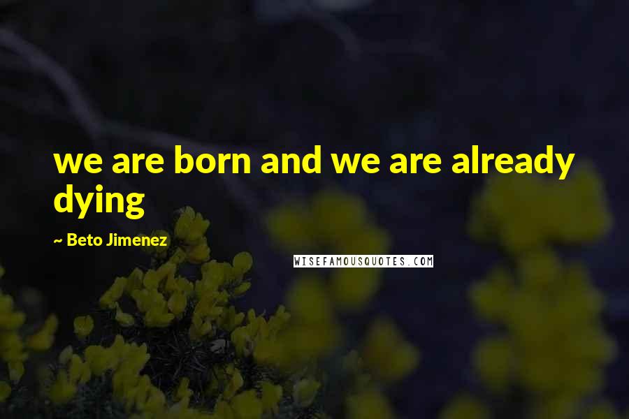 Beto Jimenez Quotes: we are born and we are already dying