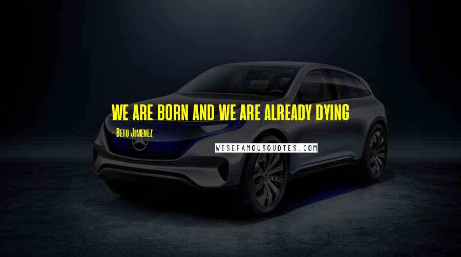 Beto Jimenez Quotes: we are born and we are already dying