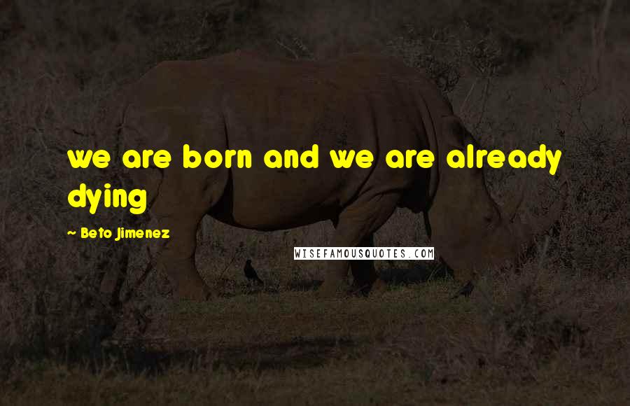 Beto Jimenez Quotes: we are born and we are already dying