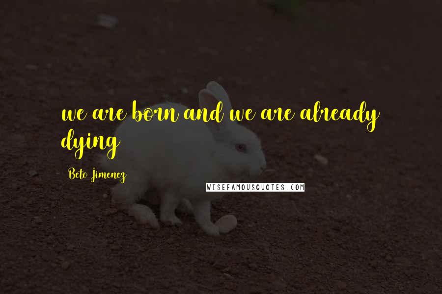 Beto Jimenez Quotes: we are born and we are already dying