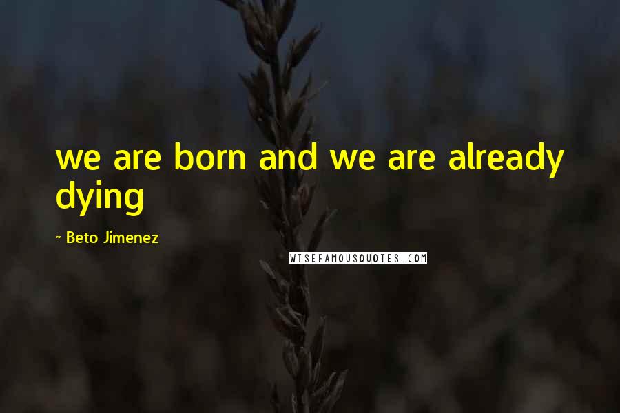 Beto Jimenez Quotes: we are born and we are already dying