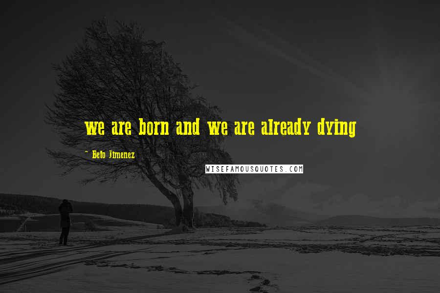 Beto Jimenez Quotes: we are born and we are already dying