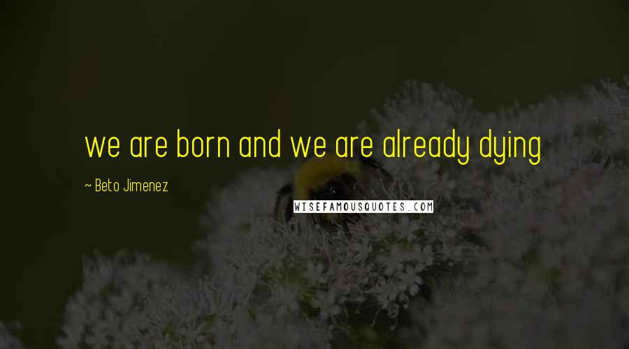 Beto Jimenez Quotes: we are born and we are already dying