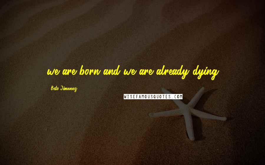 Beto Jimenez Quotes: we are born and we are already dying